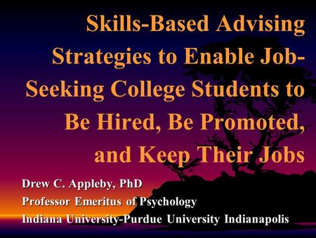 Skills-Based Advising Strategies to Enable Job- Seeking College Students to Be Hired, Be Promoted, and Keep Their Jobs Drew C. Appleby, PhD Professor Emeritus.