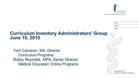 Curriculum Inventory Administrators’ Group June 10, 2015 Terri Cameron, MA, Director Curriculum Programs Robby Reynolds, MPA, Senior Director Medical Education.