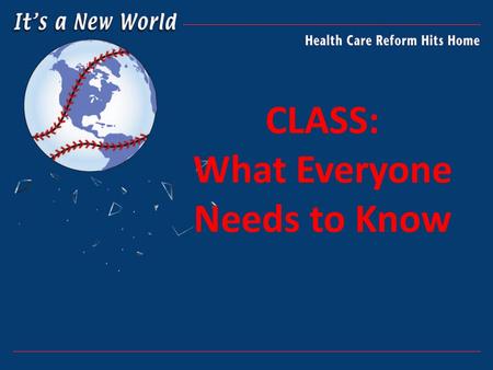 CLASS: What Everyone Needs to Know. LTC AND HEALTH CARE REFORM The Patient Protection and Affordable Care Act (PPACA) passed in March 2010 Establishes.