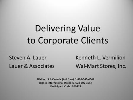 Delivering Value to Corporate Clients Steven A. LauerKenneth L. Vermilion Lauer & AssociatesWal-Mart Stores, Inc. Dial in US & Canada (toll free): 1-866-640-4044.