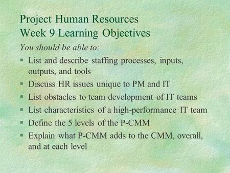 Project Human Resources Week 9 Learning Objectives You should be able to: §List and describe staffing processes, inputs, outputs, and tools §Discuss HR.