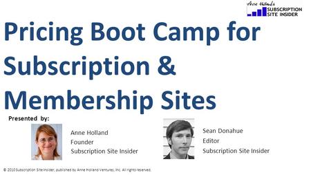 © 2010 Subscription Site Insider, published by Anne Holland Ventures, Inc. All rights reserved. Pricing Boot Camp for Subscription & Membership Sites Presented.