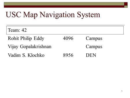 1 USC Map Navigation System Team: 42 Rohit Philip Eddy4096Campus Vijay GopalakrishnanCampus Vadim S. Klochko8956DEN.