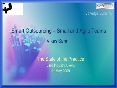 The State of the Practice Lero Industry Event 11 May 2009 Smart Outsourcing – Small and Agile Teams Vikas Sahni Softedge Systems.