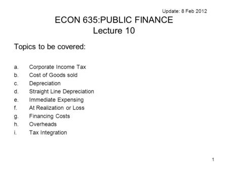 1 Update: 8 Feb 2012 ECON 635:PUBLIC FINANCE Lecture 10 Topics to be covered: a.Corporate Income Tax b.Cost of Goods sold c.Depreciation d.Straight Line.