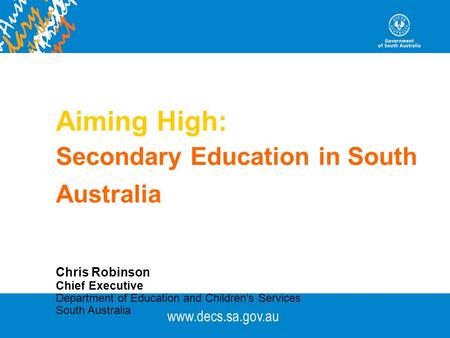 Www.decs.sa.gov.au Aiming High: Secondary Education in South Australia Chris Robinson Chief Executive Department of Education and Children’s Services South.