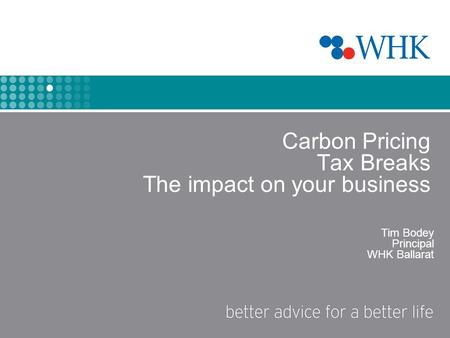 Carbon Pricing Tax Breaks The impact on your business Tim Bodey Principal WHK Ballarat.