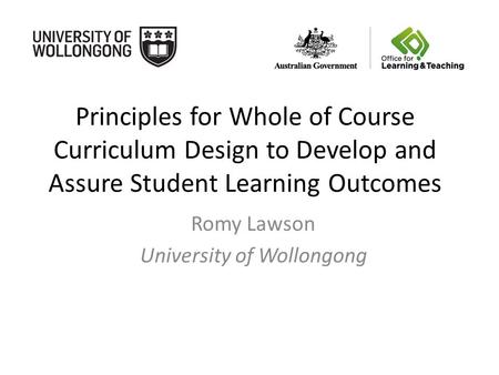 Principles for Whole of Course Curriculum Design to Develop and Assure Student Learning Outcomes Romy Lawson University of Wollongong.