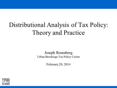 Distributional Analysis of Tax Policy: Theory and Practice Joseph Rosenberg Urban-Brookings Tax Policy Center February 20, 2014.