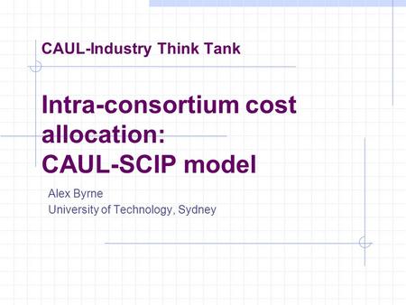 CAUL-Industry Think Tank Intra-consortium cost allocation: CAUL-SCIP model Alex Byrne University of Technology, Sydney.