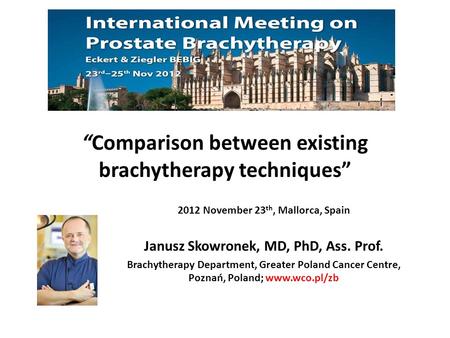 “Comparison between existing brachytherapy techniques” 2012 November 23 th, Mallorca, Spain Janusz Skowronek, MD, PhD, Ass. Prof. Brachytherapy Department,