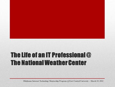 The Life of an IT The National Weather Center Oklahoma Internet Technology Mentorship East Central University – March 15, 2012.