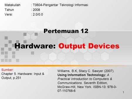 1 Pertemuan 12 Hardware: Output Devices Matakuliah: T0604-Pengantar Teknologi Informasi Tahun: 2008 Versi: 2.0/0.0 Williams, B.K, Stacy C. Sawyer (2007).