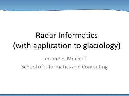 Radar Informatics (with application to glaciology) Jerome E. Mitchell School of Informatics and Computing.