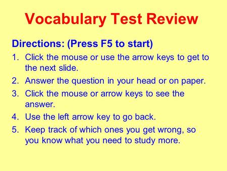 Vocabulary Test Review Directions: (Press F5 to start) 1.Click the mouse or use the arrow keys to get to the next slide. 2.Answer the question in your.