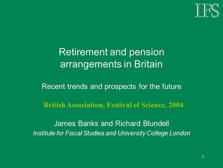 1 Retirement and pension arrangements in Britain Recent trends and prospects for the future James Banks and Richard Blundell Institute for Fiscal Studies.