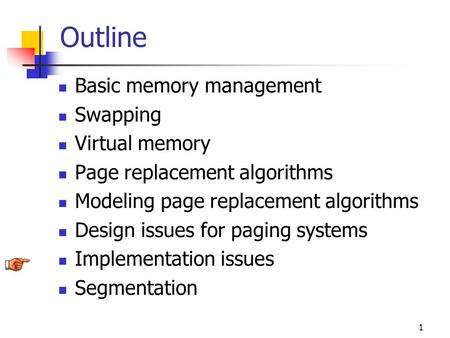 1 Outline Basic memory management Swapping Virtual memory Page replacement algorithms Modeling page replacement algorithms Design issues for paging systems.