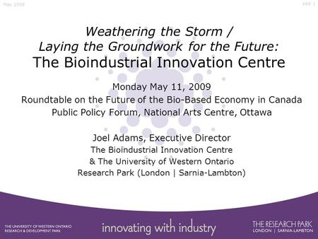 PPF.1 May 2009 Weathering the Storm / Laying the Groundwork for the Future: The Bioindustrial Innovation Centre Monday May 11, 2009 Roundtable on the Future.