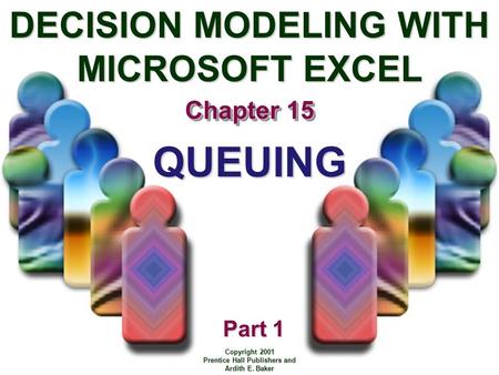 DECISION MODELING WITH MICROSOFT EXCEL Chapter 15 Copyright 2001 Prentice Hall Publishers and Ardith E. Baker Part 1 QUEUING.