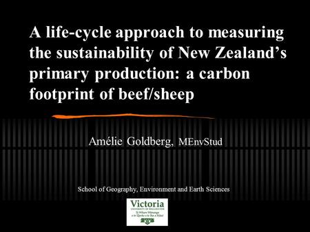 A life-cycle approach to measuring the sustainability of New Zealand’s primary production: a carbon footprint of beef/sheep Amélie Goldberg, MEnvStud School.