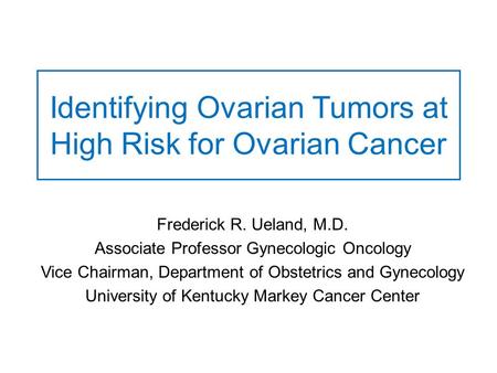 Identifying Ovarian Tumors at High Risk for Ovarian Cancer Frederick R. Ueland, M.D. Associate Professor Gynecologic Oncology Vice Chairman, Department.