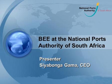 BEE at the National Ports Authority of South Africa Presenter Siyabonga Gama, CEO Presenter Siyabonga Gama, CEO.