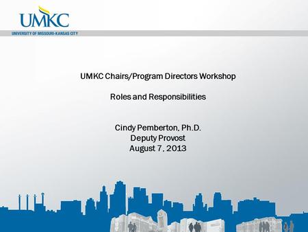 UMKC Chairs/Program Directors Workshop Roles and Responsibilities Cindy Pemberton, Ph.D. Deputy Provost August 7, 2013.