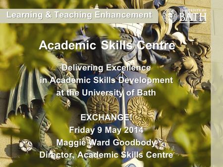 Delivering Excellence in Academic Skills Development at the University of Bath EXCHANGE! Friday 9 May 2014 Maggie Ward Goodbody Director, Academic Skills.