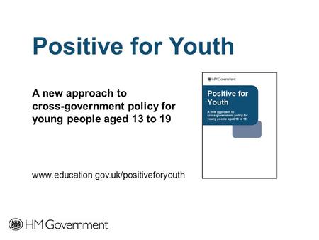 Positive for Youth A new approach to cross-government policy for young people aged 13 to 19 www.education.gov.uk/positiveforyouth.