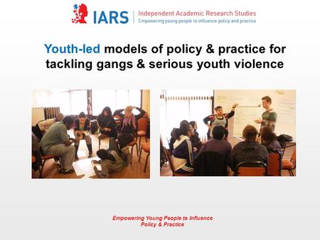 Empowering Young People to Influence Policy & Practice Youth-led models of policy & practice for tackling gangs & serious youth violence.