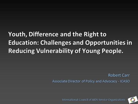 Youth, Difference and the Right to Education: Challenges and Opportunities in Reducing Vulnerability of Young People. Robert Carr Associate Director of.