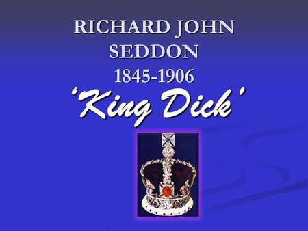 RICHARD JOHN SEDDON 1845-1906 ‘King Dick’. Born 1845 Survived smallpox aged 16 Left school aged 12.