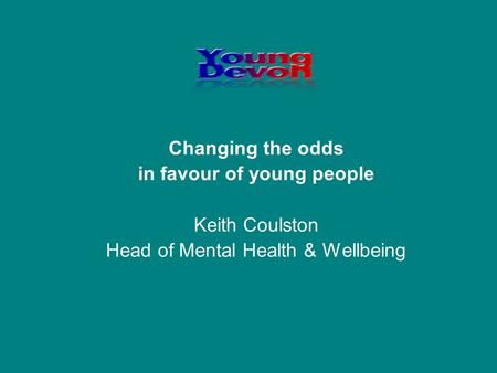 Changing the odds in favour of young people Keith Coulston Head of Mental Health & Wellbeing.