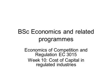 BSc Economics and related programmes Economics of Competition and Regulation EC 3015 Week 10: Cost of Capital in regulated industries.