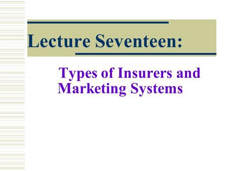 Lecture Seventeen: Types of Insurers and Marketing Systems