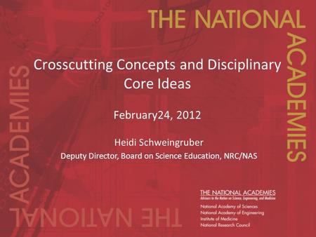 Crosscutting Concepts and Disciplinary Core Ideas February24, 2012 Heidi Schweingruber Deputy Director, Board on Science Education, NRC/NAS.