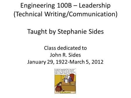 Engineering 100B – Leadership (Technical Writing/Communication) Taught by Stephanie Sides Class dedicated to John R. Sides January 29, 1922-March 5, 2012.