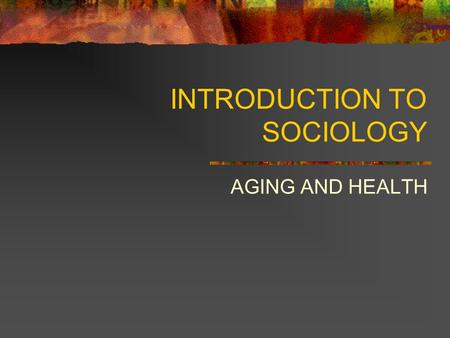 INTRODUCTION TO SOCIOLOGY AGING AND HEALTH. THE WORLD’S POPULATION IS GETTING OLDER American children born in 1990 have a life expectancy of 78 years.