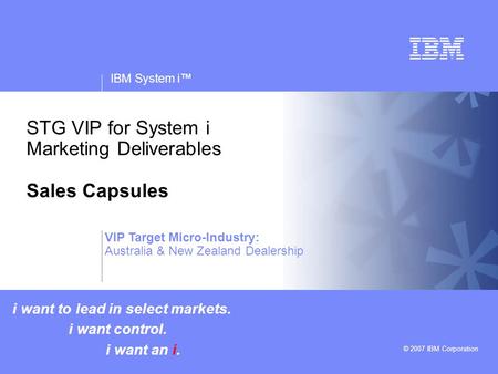 V v IBM System i™ © 2007 IBM Corporation STG VIP for System i Marketing Deliverables Sales Capsules i want to lead in select markets. i want control. i.