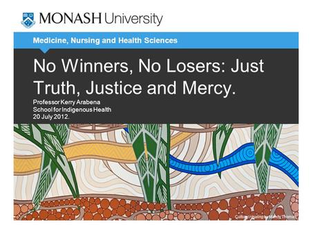 Medicine, Nursing and Health Sciences No Winners, No Losers: Just Truth, Justice and Mercy. Professor Kerry Arabena School for Indigenous Health 20 July.