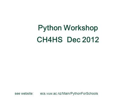 Python Workshop CH4HS Dec 2012 see website: ecs.vuw.ac.nz/Main/PythonForSchools.