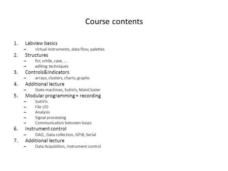 Course contents 1.Labview basics – virtual instruments, data flow, palettes 2.Structures – for, while, case,... – editing techniques 3.Controls&Indicators.