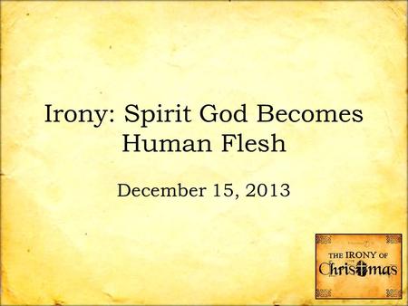 Irony: Spirit God Becomes Human Flesh December 15, 2013.