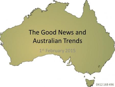 The Good News and Australian Trends 1 st February 2015 0412 168 496.