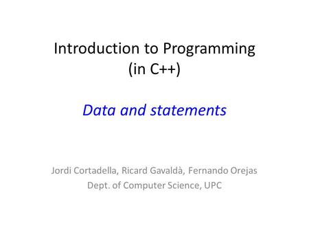 Introduction to Programming (in C++) Data and statements Jordi Cortadella, Ricard Gavaldà, Fernando Orejas Dept. of Computer Science, UPC.