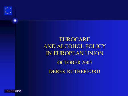 EUROCARE AND ALCOHOL POLICY IN EUROPEAN UNION OCTOBER 2005 DEREK RUTHERFORD.