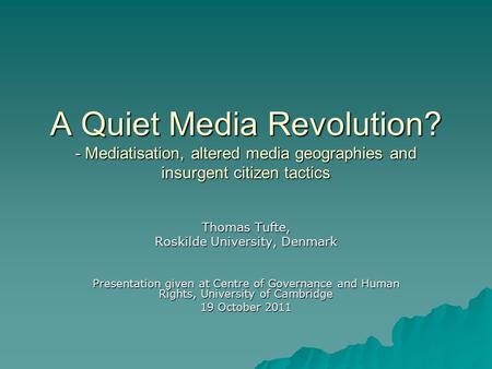 A Quiet Media Revolution? - Mediatisation, altered media geographies and insurgent citizen tactics Thomas Tufte, Roskilde University, Denmark Presentation.