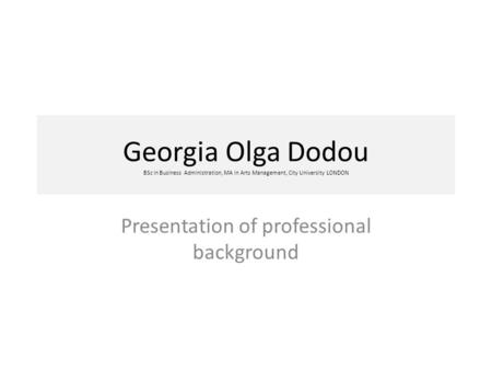 Georgia Olga Dodou BSc in Business Administration, MA in Arts Management, City University LONDON Presentation of professional background.