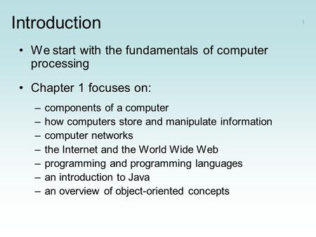 Introduction We start with the fundamentals of computer processing Chapter 1 focuses on: –components of a computer –how computers store and manipulate.