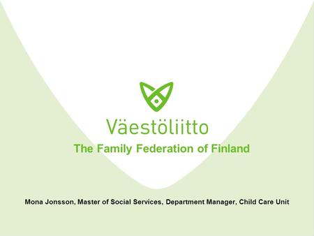 The Family Federation of Finland Mona Jonsson, Master of Social Services, Department Manager, Child Care Unit.